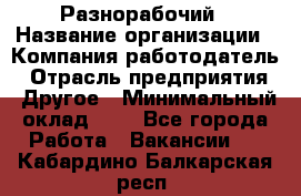 Разнорабочий › Название организации ­ Компания-работодатель › Отрасль предприятия ­ Другое › Минимальный оклад ­ 1 - Все города Работа » Вакансии   . Кабардино-Балкарская респ.